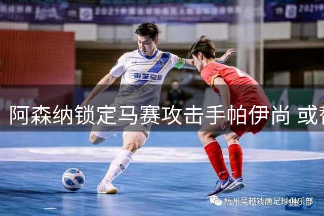 阿森纳锁定马赛攻击手帕伊尚 或替代马丁内利